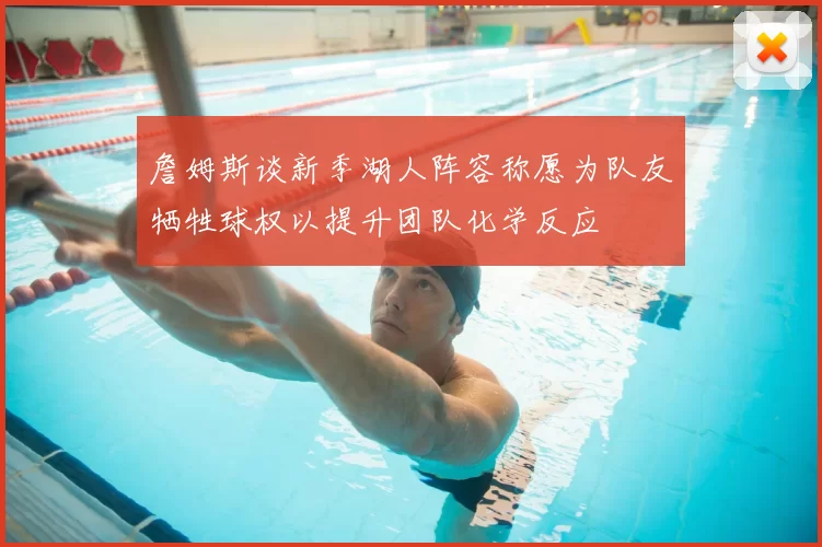 詹姆斯谈新季湖人阵容称愿为队友牺牲球权以提升团队化学反应