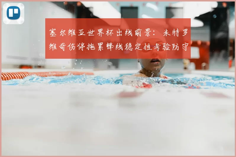 塞尔维亚世界杯出线前景：米特罗维奇伤停拖累锋线稳定性考验防守