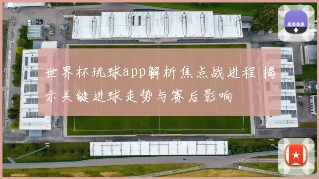 世界杯玩球app解析焦点战进程 揭示关键进球走势与赛后影响