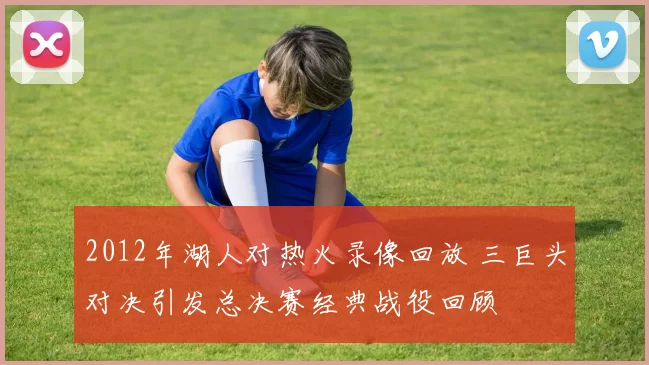 2012年湖人对热火录像回放 三巨头对决引发总决赛经典战役回顾