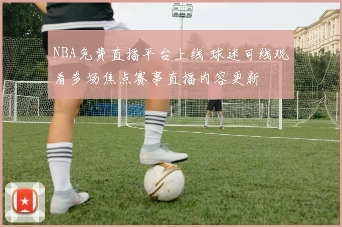 NBA免费直播平台上线 球迷可线观看多场焦点赛事直播内容更新