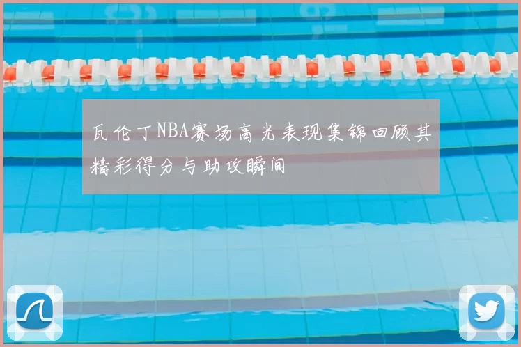 瓦伦丁NBA赛场高光表现集锦回顾其精彩得分与助攻瞬间