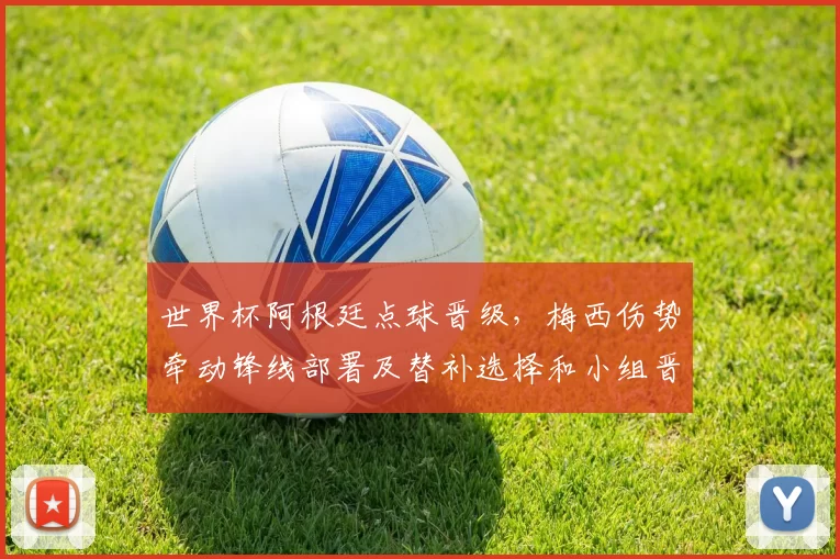 世界杯阿根廷点球晋级，梅西伤势牵动锋线部署及替补选择和小组晋级形势